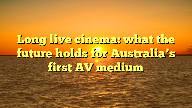 Long live cinema: what the future holds for Australia’s first AV medium 